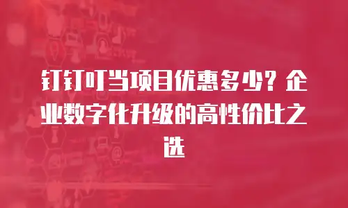 钉钉叮当项目优惠多少？企业数字化升级的高性价比之选