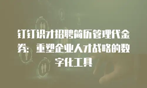 钉钉识才招聘简历管理代金券：重塑企业人才战略的数字化工具