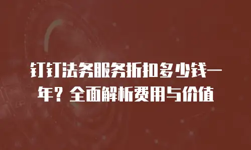 钉钉法务服务折扣多少钱一年？全面解析费用与价值