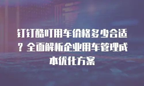 钉钉酷盯用车价格多少合适？全面解析企业用车管理成本优化方案