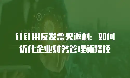 钉钉用友发票夹返利：如何优化企业财务管理新路径