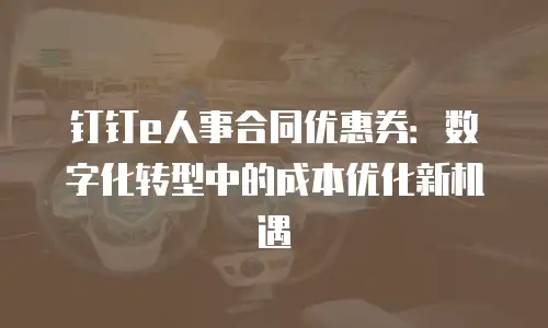 钉钉e人事合同优惠券：数字化转型中的成本优化新机遇
