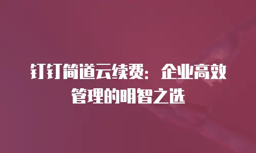 钉钉简道云续费：企业高效管理的明智之选