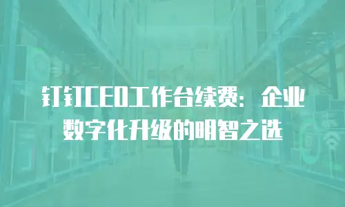 钉钉CEO工作台续费：企业数字化升级的明智之选