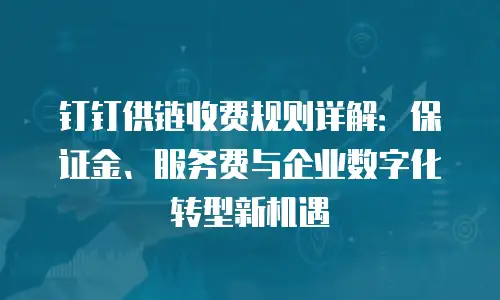 钉钉供链收费规则详解：保证金、服务费与企业数字化转型新机遇