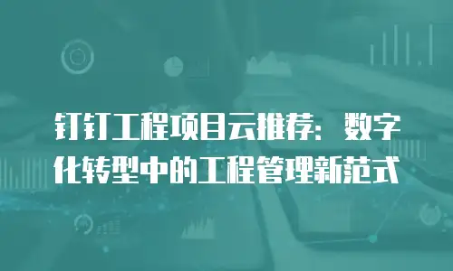 钉钉工程项目云推荐：数字化转型中的工程管理新范式