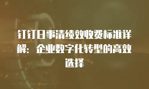 钉钉日事清绩效收费标准详解：企业数字化转型的高效选择