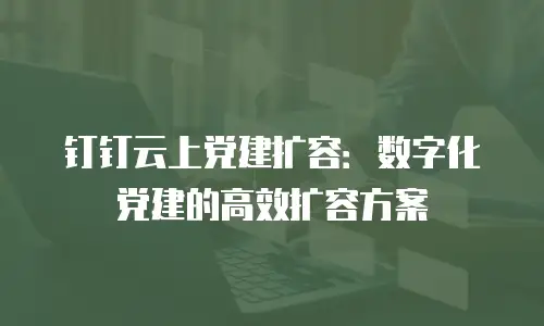 钉钉云上党建扩容：数字化党建的高效扩容方案