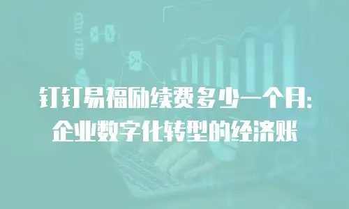 钉钉易福励续费多少一个月：企业数字化转型的经济账