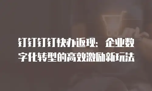 钉钉钉钉快办返现：企业数字化转型的高效激励新玩法