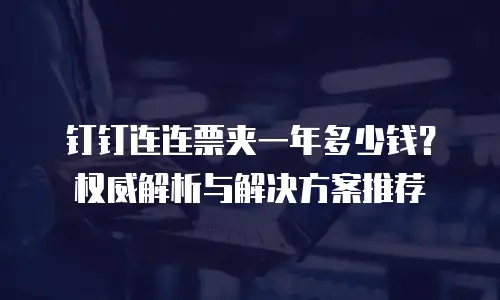 钉钉连连票夹一年多少钱？权威解析与解决方案推荐