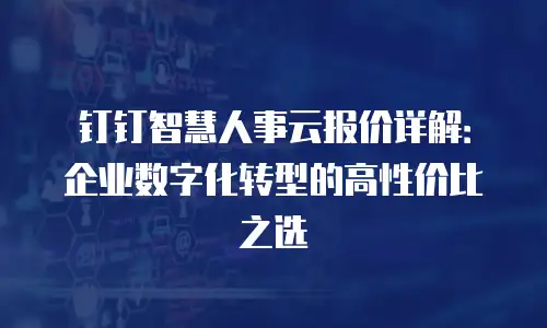钉钉智慧人事云报价详解：企业数字化转型的高性价比之选