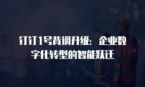 钉钉1号背调升级：企业数字化转型的智能跃迁