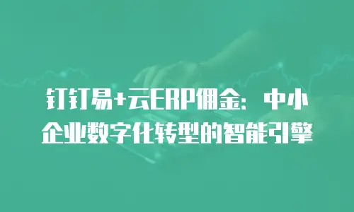 钉钉易+云ERP佣金：中小企业数字化转型的智能引擎