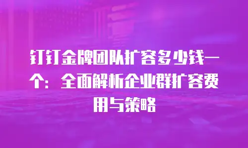 钉钉金牌团队扩容多少钱一个：全面解析企业群扩容费用与策略