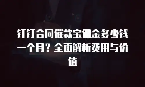钉钉合同催款宝佣金多少钱一个月？全面解析费用与价值