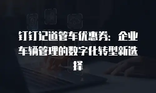 钉钉记道管车优惠券：企业车辆管理的数字化转型新选择