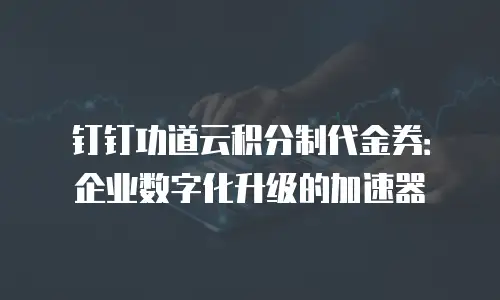 钉钉功道云积分制代金券：企业数字化升级的加速器