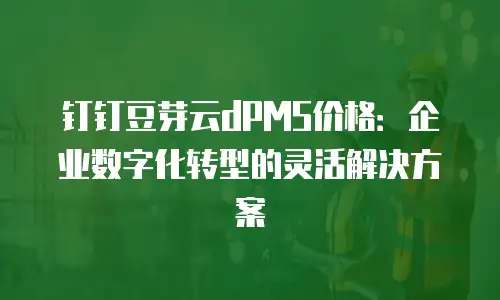 钉钉豆芽云dPMS价格：企业数字化转型的灵活解决方案