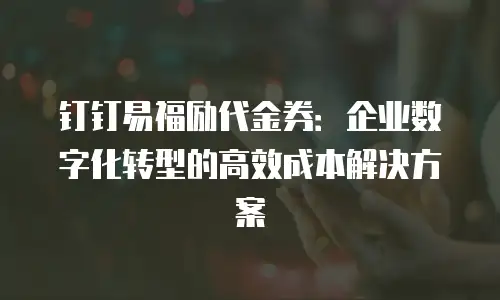 钉钉易福励代金券：企业数字化转型的高效成本解决方案