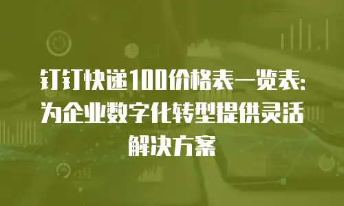 钉钉快递100价格表一览表：为企业数字化转型提供灵活解决方案