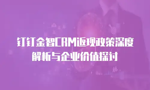钉钉金智CRM返现政策深度解析与企业价值探讨