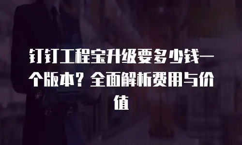 钉钉工程宝升级要多少钱一个版本？全面解析费用与价值