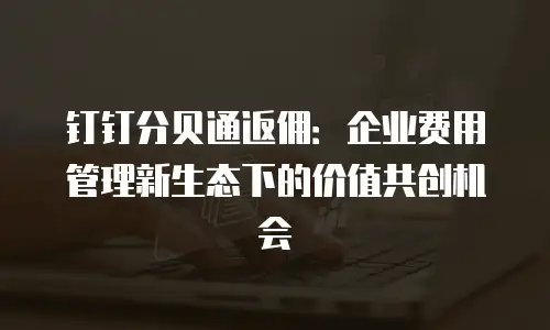 钉钉分贝通返佣：企业费用管理新生态下的价值共创机会