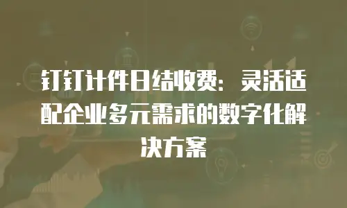 钉钉计件日结收费：灵活适配企业多元需求的数字化解决方案