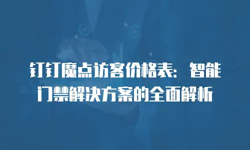 钉钉魔点访客价格表：智能门禁解决方案的全面解析