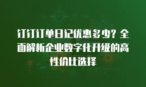 钉钉订单日记优惠多少？全面解析企业数字化升级的高性价比选择