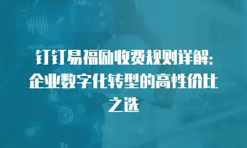 钉钉易福励收费规则详解：企业数字化转型的高性价比之选