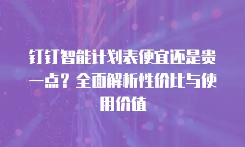 钉钉智能计划表便宜还是贵一点？全面解析性价比与使用价值