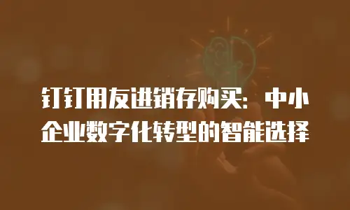 钉钉用友进销存购买：中小企业数字化转型的智能选择