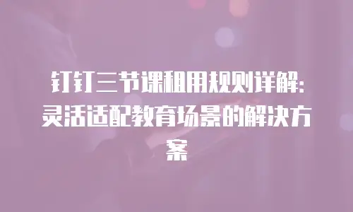 钉钉三节课租用规则详解：灵活适配教育场景的解决方案