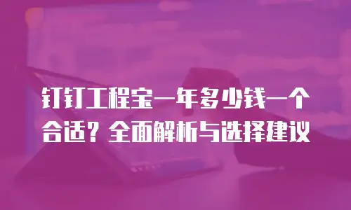 钉钉工程宝一年多少钱一个合适？全面解析与选择建议