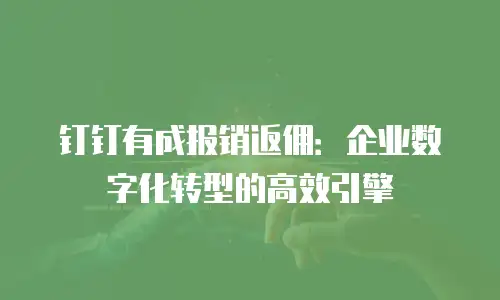 钉钉有成报销返佣：企业数字化转型的高效引擎