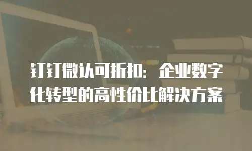 钉钉微认可折扣：企业数字化转型的高性价比解决方案