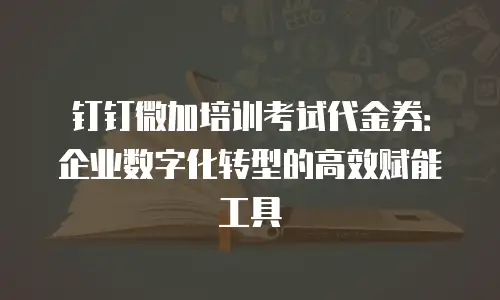 钉钉微加培训考试代金券：企业数字化转型的高效赋能工具