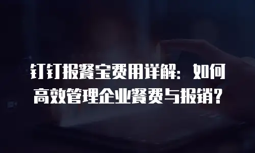钉钉报餐宝费用详解：如何高效管理企业餐费与报销？
