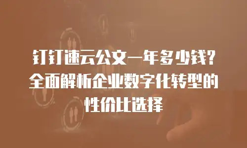 钉钉速云公文一年多少钱？全面解析企业数字化转型的性价比选择