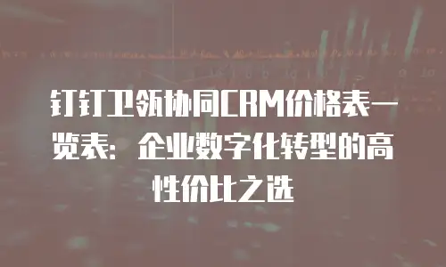 钉钉卫瓴协同CRM价格表一览表：企业数字化转型的高性价比之选