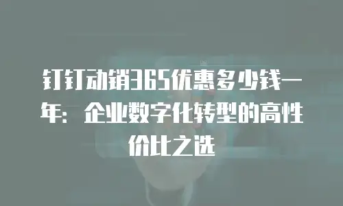 钉钉动销365优惠多少钱一年：企业数字化转型的高性价比之选