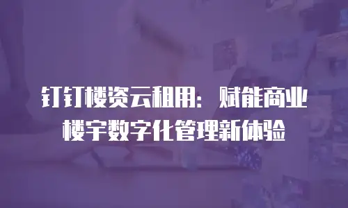 钉钉楼资云租用：赋能商业楼宇数字化管理新体验
