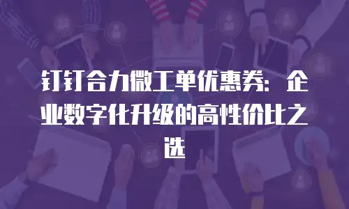 钉钉合力微工单优惠券：企业数字化升级的高性价比之选