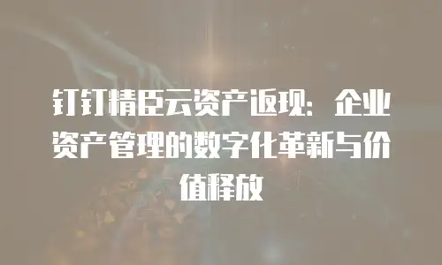 钉钉精臣云资产返现：企业资产管理的数字化革新与价值释放
