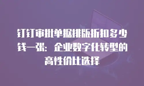钉钉审批单据排版折扣多少钱一张：企业数字化转型的高性价比选择
