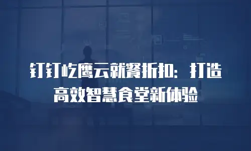 钉钉屹鹰云就餐折扣：打造高效智慧食堂新体验