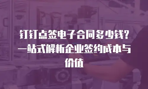 钉钉点签电子合同多少钱？一站式解析企业签约成本与价值