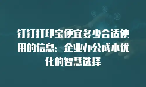 钉钉打印宝便宜多少合适使用的信息：企业办公成本优化的智慧选择